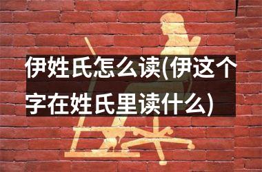 <h3>伊姓氏怎么读(伊这个字在姓氏里读什么)