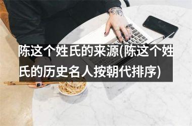 <h3>陈这个姓氏的来源(陈这个姓氏的历史名人按朝代排序)