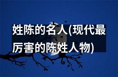 <h3>姓陈的名人(现代最厉害的陈姓人物)