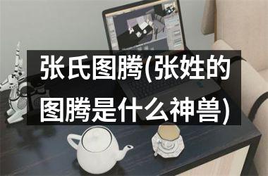 <h3>张氏图腾(张姓的图腾是什么神兽)
