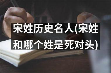 宋姓历史名人(宋姓和哪个姓是死对头)
