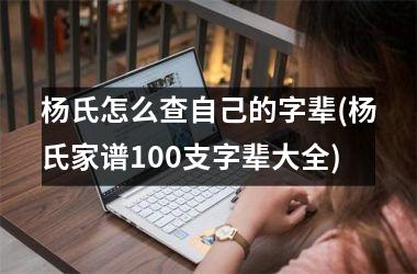 <h3>杨氏怎么查自己的字辈(杨氏家谱100支字辈大全)