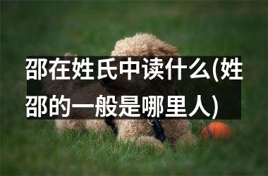 邵在姓氏中读什么(姓邵的一般是哪里人)