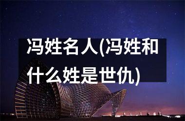 冯姓名人(冯姓和什么姓是世仇)