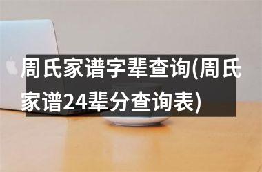 <h3>周氏家谱字辈查询(周氏家谱24辈分查询表)