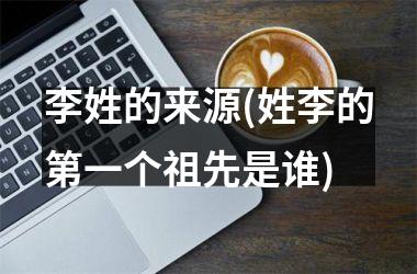 <h3>李姓的来源(姓李的第一个祖先是谁)