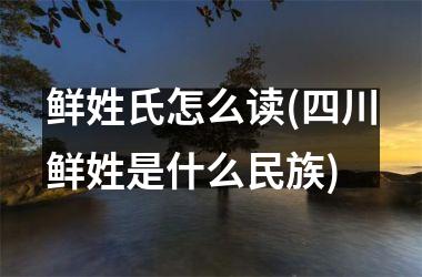 鲜姓氏怎么读(四川鲜姓是什么民族)
