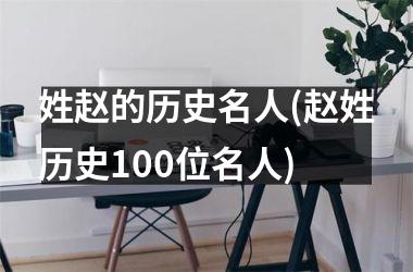 <h3>姓赵的历史名人(赵姓历史100位名人)
