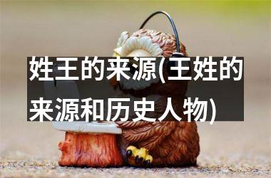 <h3>姓王的来源(王姓的来源和历史人物)