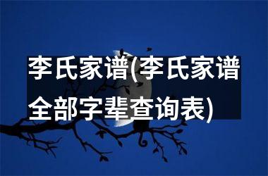 <h3>李氏家谱(李氏家谱全部字辈查询表)