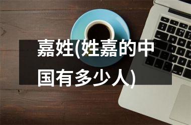 <h3>嘉姓(姓嘉的有多少人)