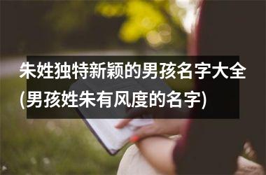 <h3>朱姓独特新颖的男孩名字大全(男孩姓朱有风度的名字)