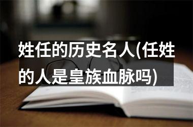 姓任的历史名人(任姓的人是皇族血脉吗)