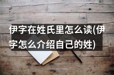 伊字在姓氏里怎么读(伊字怎么介绍自己的姓)