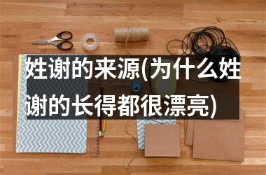 <h3>姓谢的来源(为什么姓谢的长得都很漂亮)