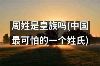 周姓是皇族吗(最可怕的一个姓氏)