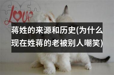 <h3>蒋姓的来源和历史(为什么现在姓蒋的老被别人嘲笑)