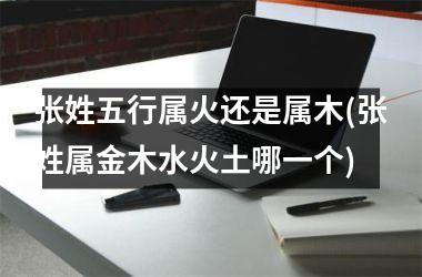 张姓五行属火还是属木(张姓属金木水火土哪一个)