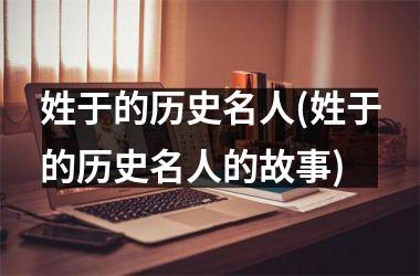 姓于的历史名人(姓于的历史名人的故事)