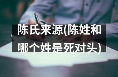 陈氏来源(陈姓和哪个姓是死对头)