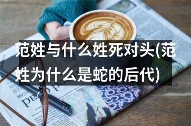 范姓与什么姓死对头(范姓为什么是蛇的后代)