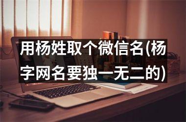 <h3>用杨姓取个微信名(杨字网名要独一无二的)