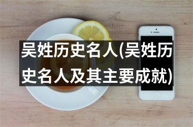 <h3>吴姓历史名人(吴姓历史名人及其主要成就)