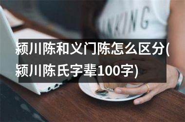 <h3>颍川陈和义门陈怎么区分(颍川陈氏字辈100字)