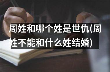 <h3>周姓和哪个姓是世仇(周姓不能和什么姓结婚)