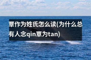 <h3>覃作为姓氏怎么读(为什么总有人念qin覃为tan)