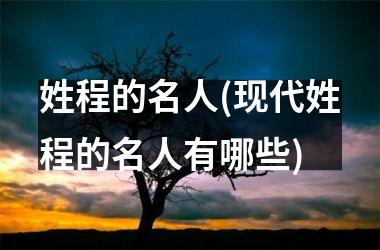 <h3>姓程的名人(现代姓程的名人有哪些)
