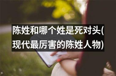 陈姓和哪个姓是死对头(现代最厉害的陈姓人物)