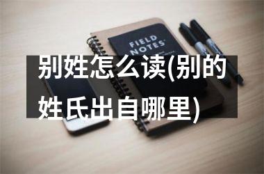 <h3>别姓怎么读(别的姓氏出自哪里)