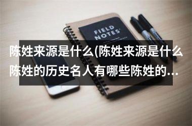 <h3>陈姓来源是什么(陈姓来源是什么陈姓的历史名人有哪些陈姓的现状如何)