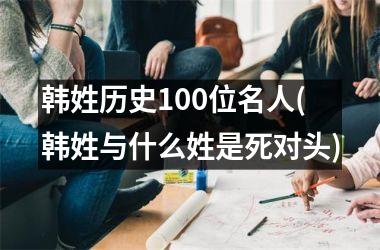 <h3>韩姓历史100位名人(韩姓与什么姓是死对头)