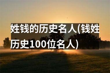 <h3>姓钱的历史名人(钱姓历史100位名人)