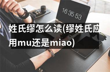 <h3>姓氏缪怎么读(缪姓氏应用mu还是miao)