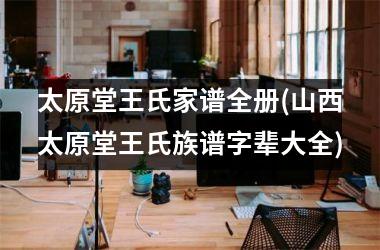<h3>太原堂王氏家谱全册(山西太原堂王氏族谱字辈大全)