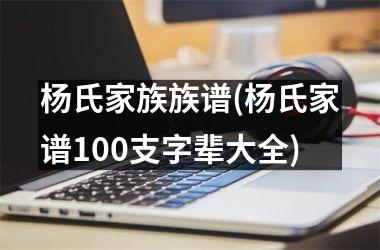 <h3>杨氏家族族谱(杨氏家谱100支字辈大全)