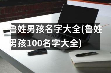 鲁姓男孩名字大全(鲁姓男孩100名字大全)