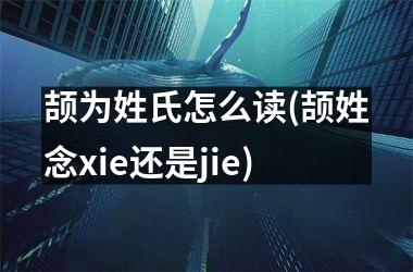 <h3>颉为姓氏怎么读(颉姓念xie还是jie)