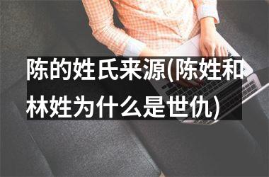 <h3>陈的姓氏来源(陈姓和林姓为什么是世仇)