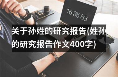 <h3>关于孙姓的研究报告(姓孙的研究报告作文400字)