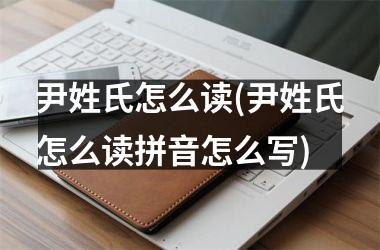 <h3>尹姓氏怎么读(尹姓氏怎么读拼音怎么写)