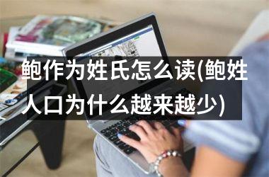 <h3>鲍作为姓氏怎么读(鲍姓人口为什么越来越少)