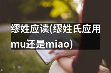 缪姓应读(缪姓氏应用mu还是miao)