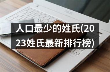 <h3>人口最少的姓氏(2025姓氏最新排行榜)