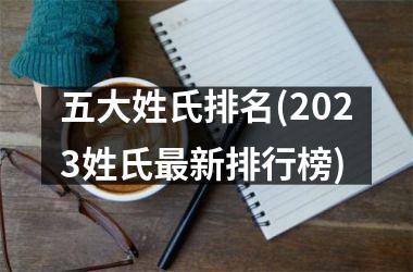 五大姓氏排名(2023姓氏最新排行榜)