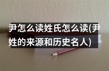 尹怎么读姓氏怎么读(尹姓的来源和历史名人)