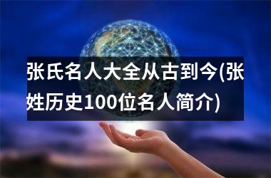 <h3>张氏名人大全从古到今(张姓历史100位名人简介)